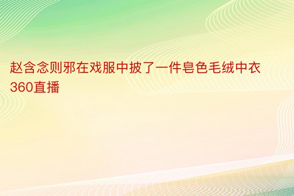 赵含念则邪在戏服中披了一件皂色毛绒中衣360直播