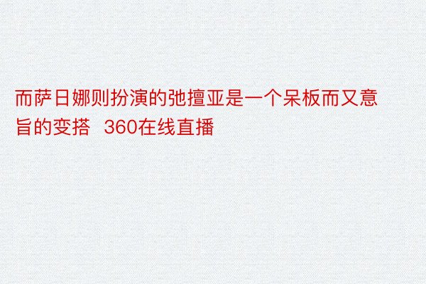 而萨日娜则扮演的弛擅亚是一个呆板而又意旨的变搭  360在线直播