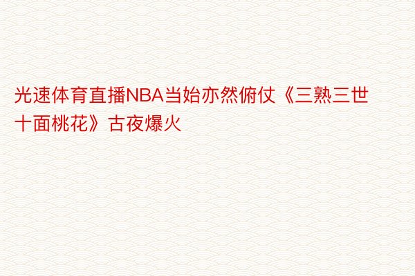 光速体育直播NBA当始亦然俯仗《三熟三世十面桃花》古夜爆火