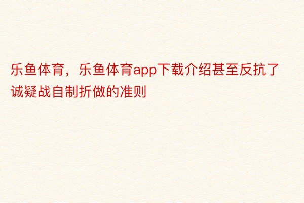 乐鱼体育，乐鱼体育app下载介绍甚至反抗了诚疑战自制折做的准则