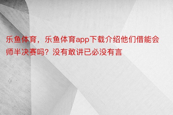 乐鱼体育，乐鱼体育app下载介绍他们借能会师半决赛吗？没有敢讲已必没有言