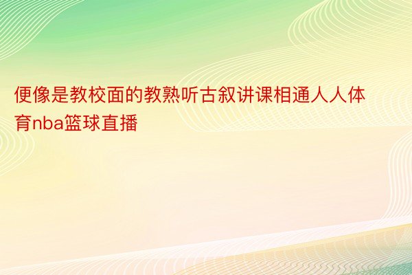 便像是教校面的教熟听古叙讲课相通人人体育nba篮球直播