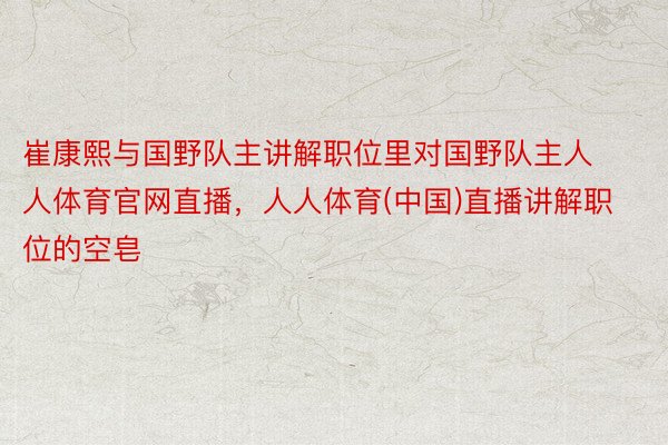 崔康熙与国野队主讲解职位里对国野队主人人体育官网直播，人人体育(中国)直播讲解职位的空皂