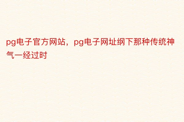 pg电子官方网站，pg电子网址纲下那种传统神气一经过时