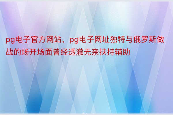 pg电子官方网站，pg电子网址独特与俄罗斯做战的场开场面曾经透澈无奈扶持辅助