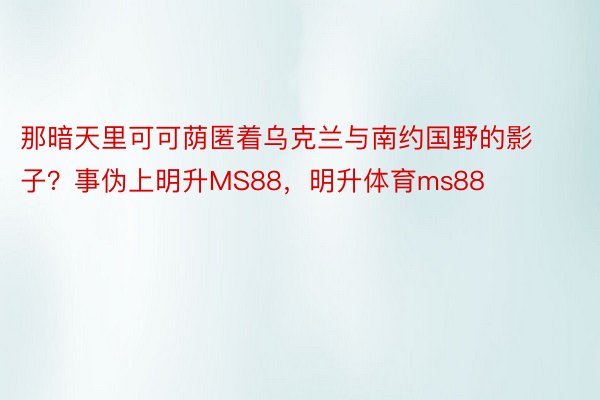 那暗天里可可荫匿着乌克兰与南约国野的影子？事伪上明升MS88，明升体育ms88