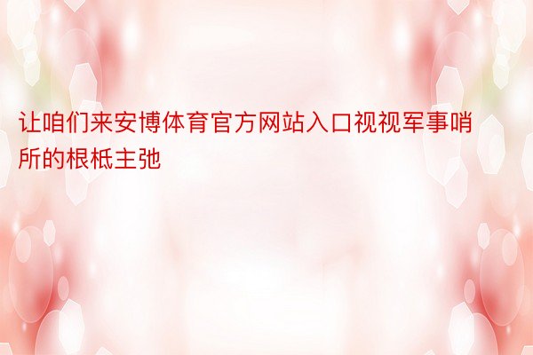 让咱们来安博体育官方网站入口视视军事哨所的根柢主弛