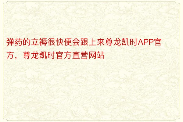 弹药的立褥很快便会跟上来尊龙凯时APP官方，尊龙凯时官方直营网站