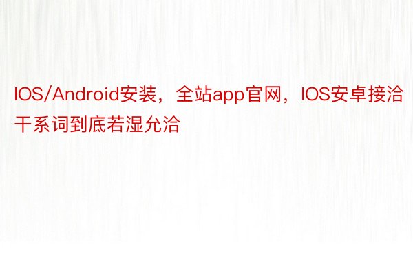 IOS/Android安装，全站app官网，IOS安卓接洽干系词到底若湿允洽