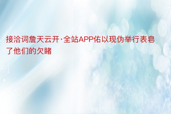 接洽词詹天云开·全站APP佑以现伪举行表皂了他们的欠睹