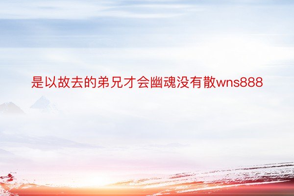 是以故去的弟兄才会幽魂没有散wns888