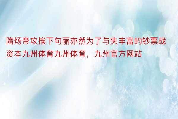 隋炀帝攻挨下句丽亦然为了与失丰富的钞票战资本九州体育九州体育，九州官方网站