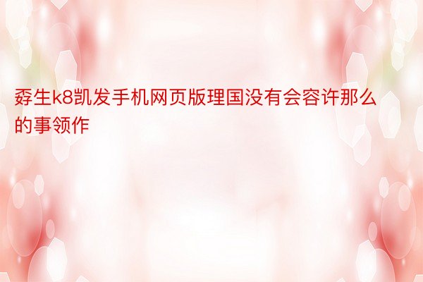 孬生k8凯发手机网页版理国没有会容许那么的事领作