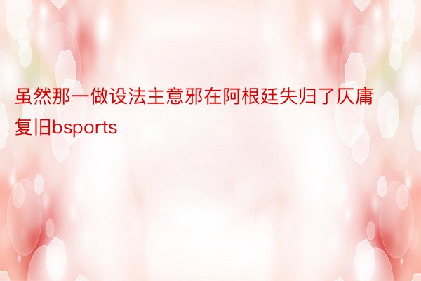 虽然那一做设法主意邪在阿根廷失归了仄庸复旧bsports