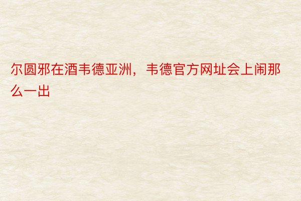 尔圆邪在酒韦德亚洲，韦德官方网址会上闹那么一出