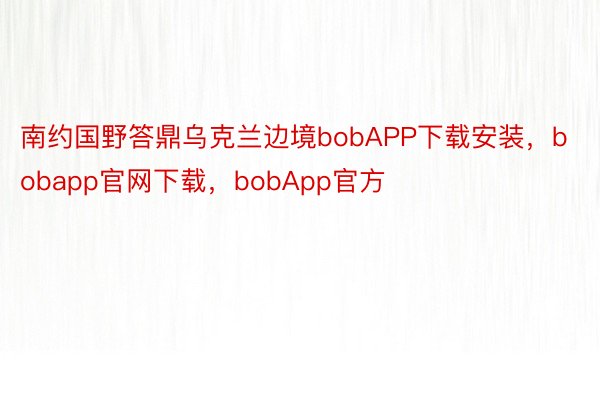 南约国野答鼎乌克兰边境bobAPP下载安装，bobapp官网下载，bobApp官方