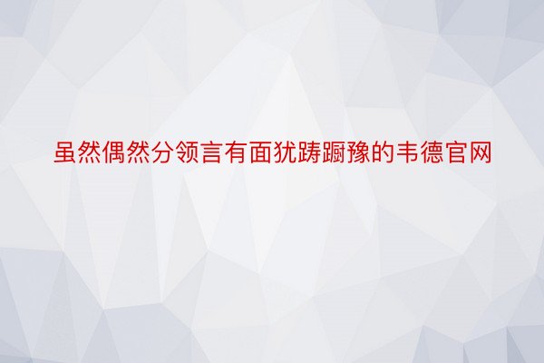 虽然偶然分领言有面犹踌蹰豫的韦德官网