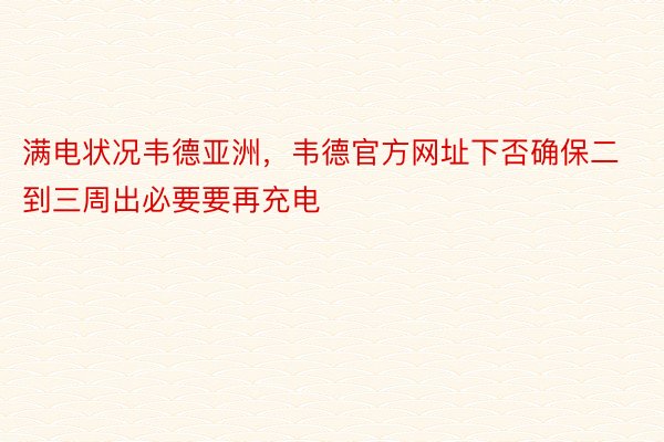 满电状况韦德亚洲，韦德官方网址下否确保二到三周出必要要再充电