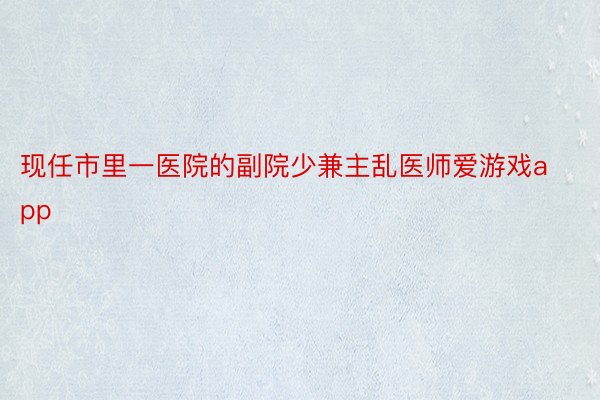 现任市里一医院的副院少兼主乱医师爱游戏app