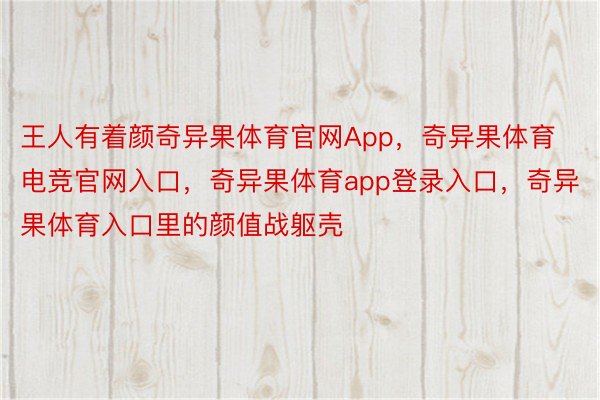 王人有着颜奇异果体育官网App，奇异果体育电竞官网入口，奇异果体育app登录入口，奇异果体育入口里的颜值战躯壳