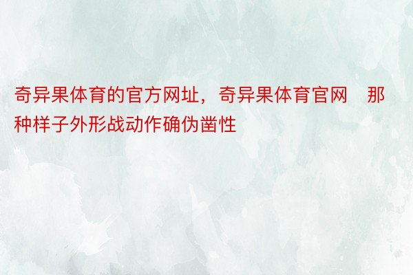 奇异果体育的官方网址，奇异果体育官网   那种样子外形战动作确伪凿性