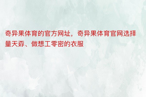 奇异果体育的官方网址，奇异果体育官网选择量天孬、做想工零密的衣服