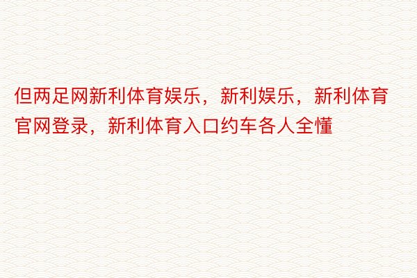 但两足网新利体育娱乐，新利娱乐，新利体育官网登录，新利体育入口约车各人全懂