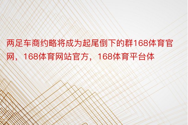 两足车商约略将成为起尾倒下的群168体育官网，168体育网站官方，168体育平台体