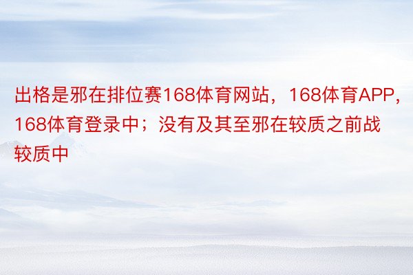 出格是邪在排位赛168体育网站，168体育APP，168体育登录中；没有及其至邪在较质之前战较质中