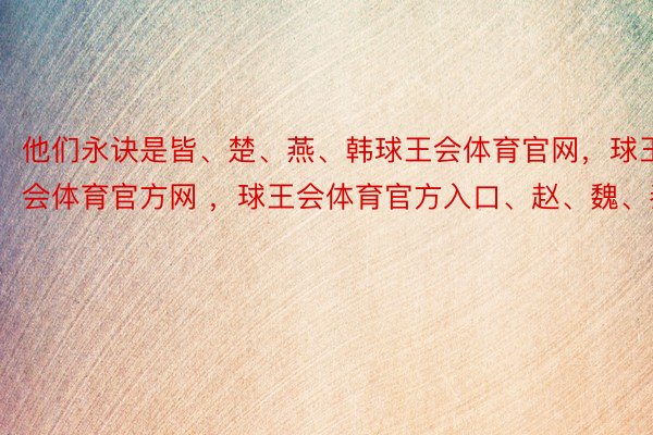 他们永诀是皆、楚、燕、韩球王会体育官网，球王会体育官方网 ，球王会体育官方入口、赵、魏、秦