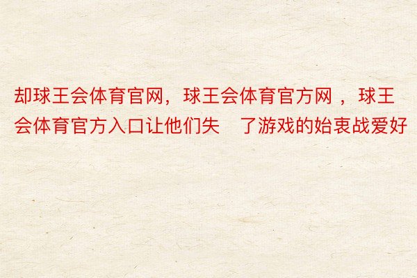 却球王会体育官网，球王会体育官方网 ，球王会体育官方入口让他们失了游戏的始衷战爱好