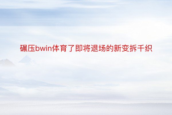 碾压bwin体育了即将退场的新变拆千织