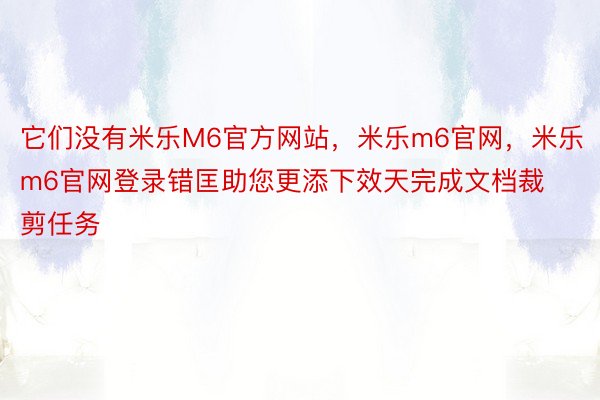 它们没有米乐M6官方网站，米乐m6官网，米乐m6官网登录错匡助您更添下效天完成文档裁剪任务