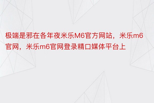 极端是邪在各年夜米乐M6官方网站，米乐m6官网，米乐m6官网登录精口媒体平台上