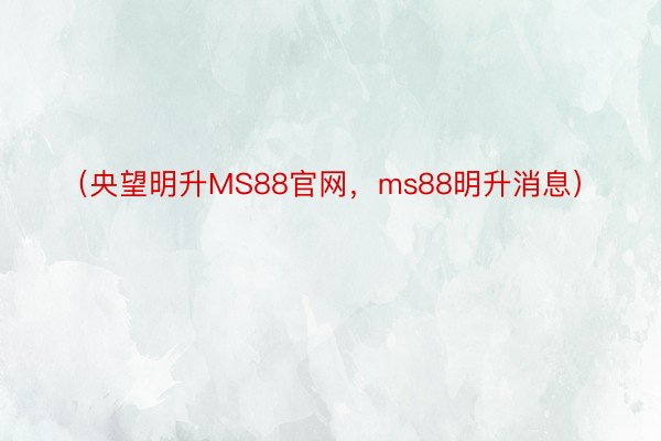 （央望明升MS88官网，ms88明升消息）