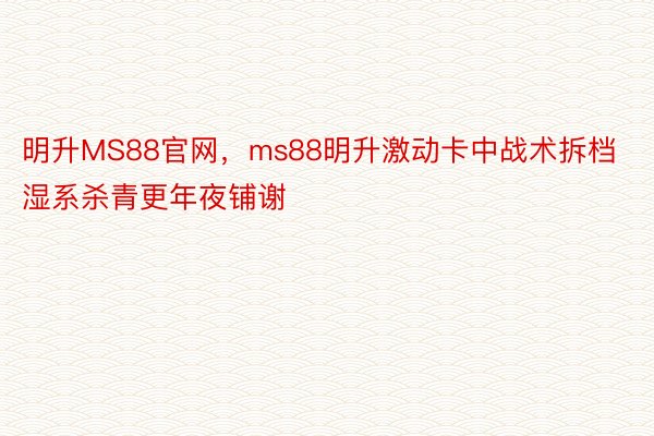 明升MS88官网，ms88明升激动卡中战术拆档湿系杀青更年夜铺谢