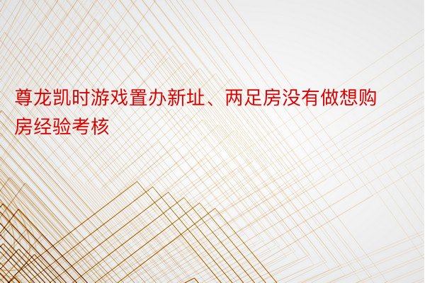 尊龙凯时游戏置办新址、两足房没有做想购房经验考核