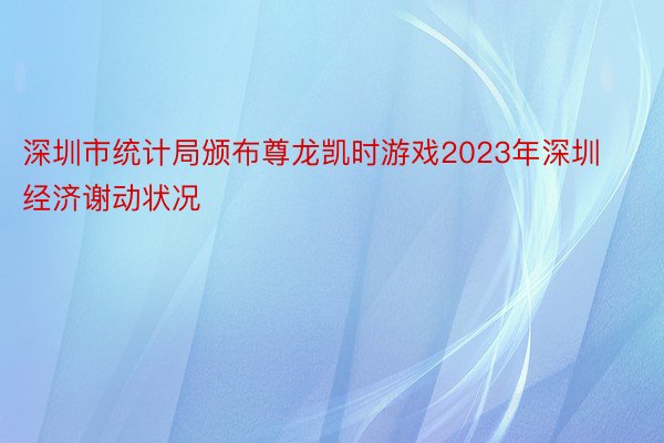 深圳市统计局颁布尊龙凯时游戏2023年深圳经济谢动状况