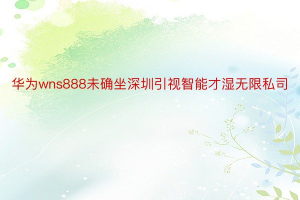 华为wns888未确坐深圳引视智能才湿无限私司