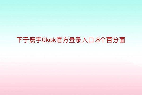 下于寰宇0kok官方登录入口.8个百分面