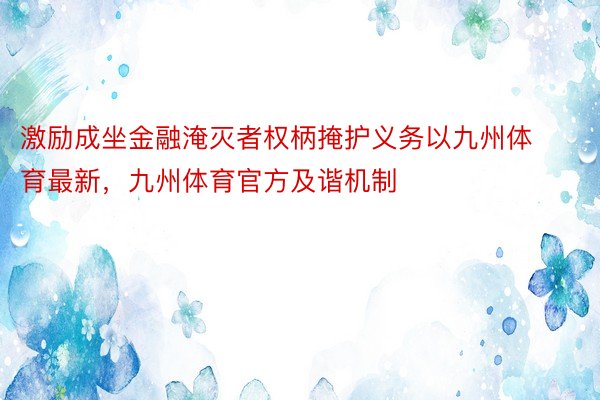 激励成坐金融淹灭者权柄掩护义务以九州体育最新，九州体育官方及谐机制