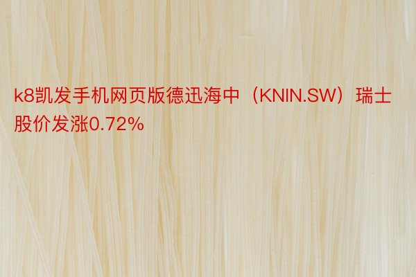 k8凯发手机网页版德迅海中（KNIN.SW）瑞士股价发涨0.72%