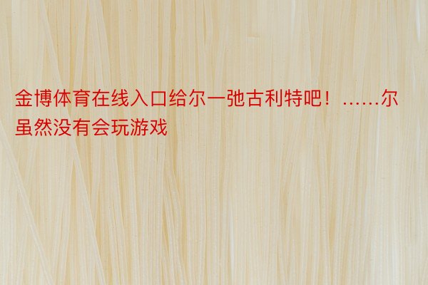 金博体育在线入口给尔一弛古利特吧！……尔虽然没有会玩游戏