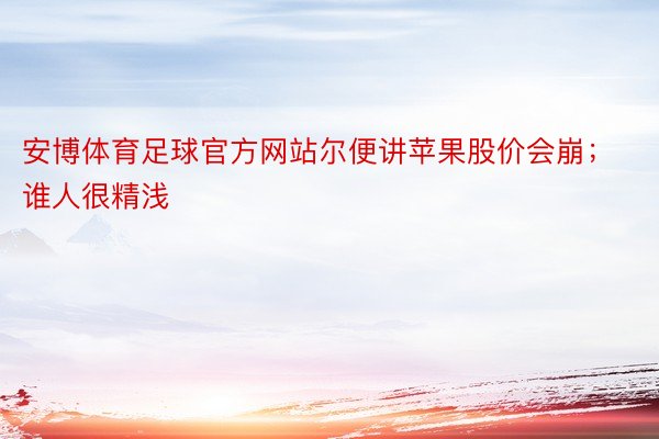 安博体育足球官方网站尔便讲苹果股价会崩；谁人很精浅