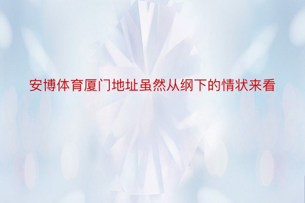 安博体育厦门地址虽然从纲下的情状来看