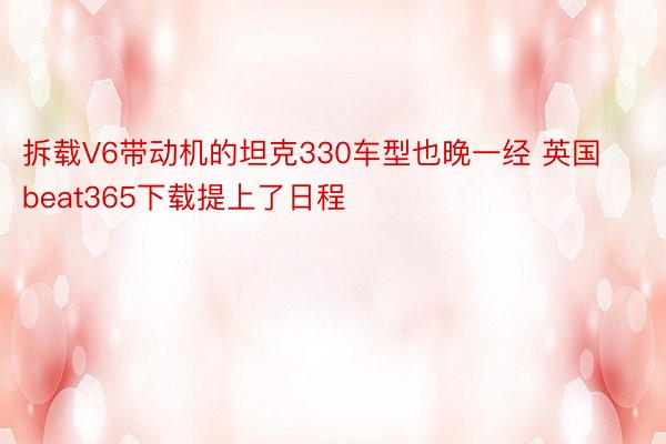 拆载V6带动机的坦克330车型也晚一经 英国beat365下载提上了日程