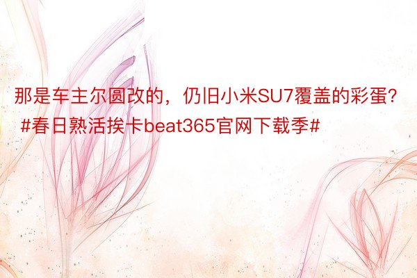 那是车主尔圆改的，仍旧小米SU7覆盖的彩蛋？ #春日熟活挨卡beat365官网下载季#