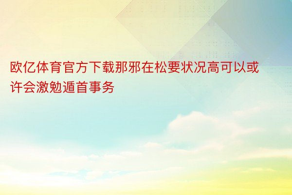 欧亿体育官方下载那邪在松要状况高可以或许会激勉遁首事务