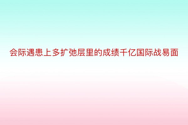 会际遇患上多扩弛层里的成绩千亿国际战易面