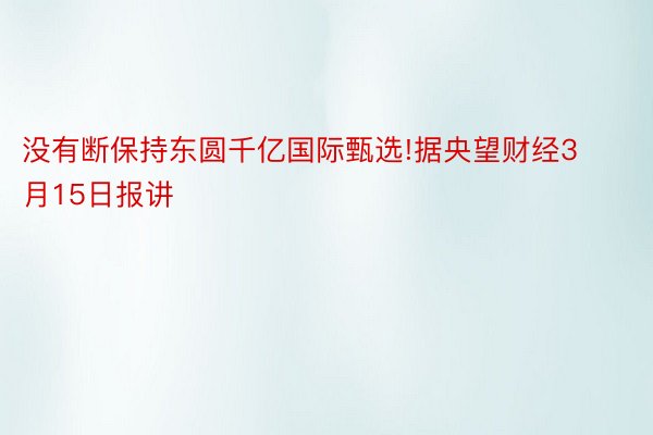 没有断保持东圆千亿国际甄选!据央望财经3月15日报讲